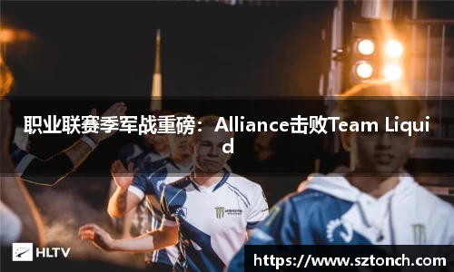 职业联赛季军战重磅：Alliance击败Team Liquid