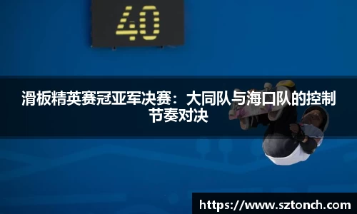 滑板精英赛冠亚军决赛：大同队与海口队的控制节奏对决