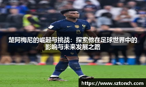 楚阿梅尼的崛起与挑战：探索他在足球世界中的影响与未来发展之路