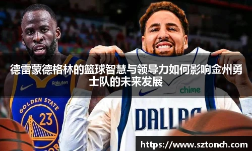 德雷蒙德格林的篮球智慧与领导力如何影响金州勇士队的未来发展