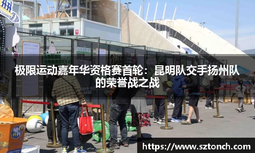 极限运动嘉年华资格赛首轮：昆明队交手扬州队的荣誉战之战
