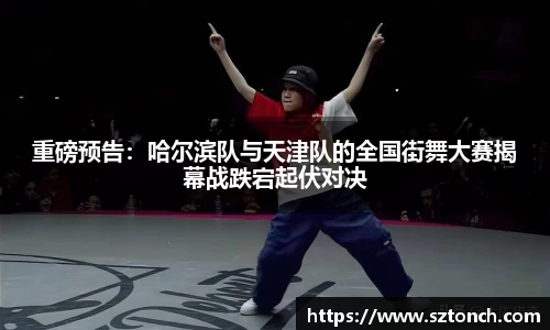 重磅预告：哈尔滨队与天津队的全国街舞大赛揭幕战跌宕起伏对决