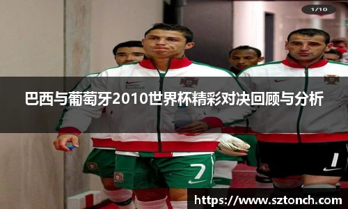 巴西与葡萄牙2010世界杯精彩对决回顾与分析