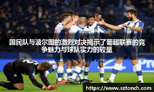 国民队与波尔图的激烈对决揭示了葡超联赛的竞争魅力与球队实力的较量