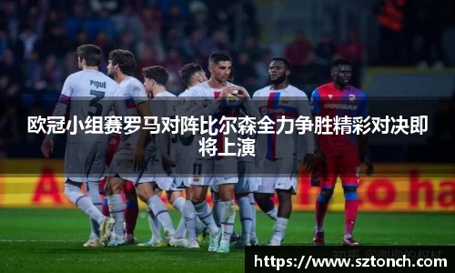 欧冠小组赛罗马对阵比尔森全力争胜精彩对决即将上演