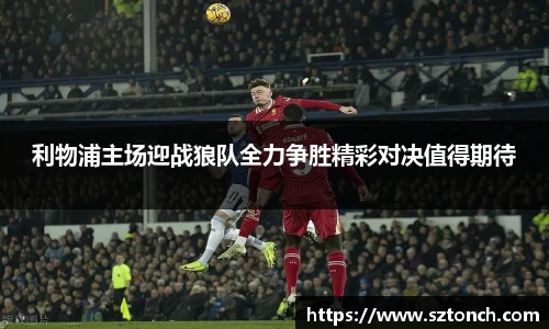 利物浦主场迎战狼队全力争胜精彩对决值得期待